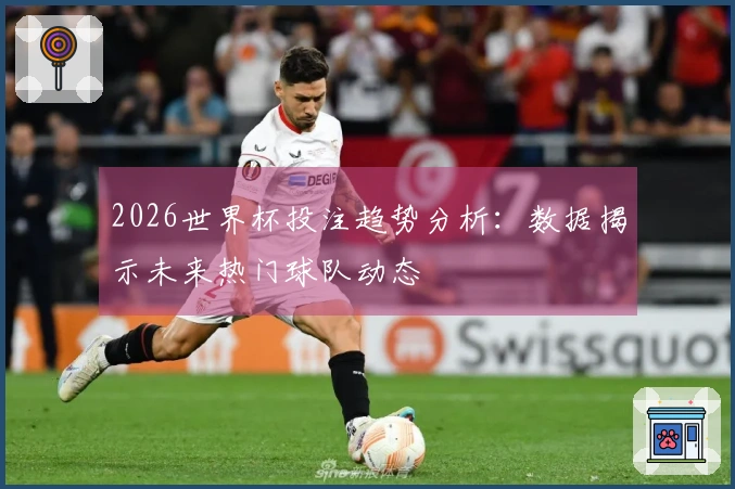 2026世界杯投注趋势分析：数据揭示未来热门球队动态