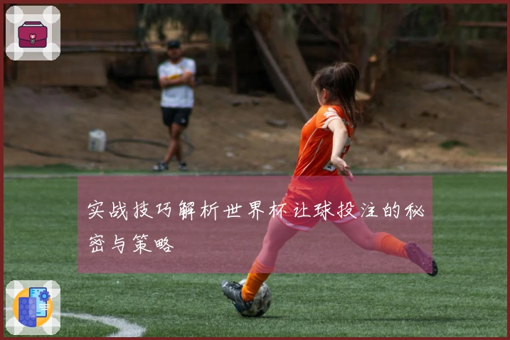实战技巧解析世界杯让球投注的秘密与策略