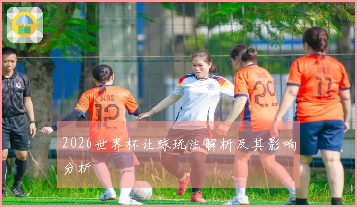 2026世界杯让球玩法解析及其影响分析