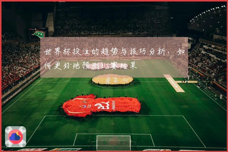 世界杯投注的趋势与技巧分析，如何更好地预测比赛结果