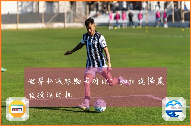 世界杯滚球赔率对比：如何选择最佳投注时机