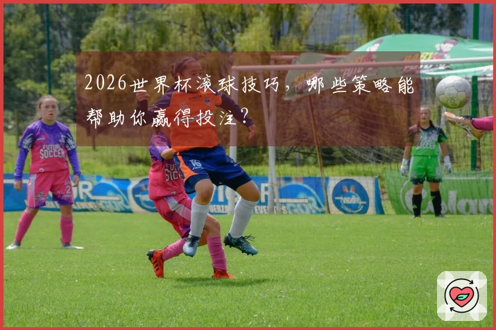 2026世界杯滚球技巧，哪些策略能帮助你赢得投注？
