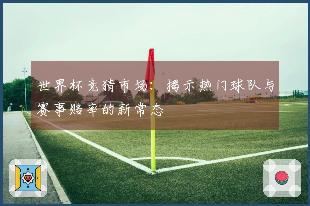 世界杯竞猜市场：揭示热门球队与赛事赔率的新常态