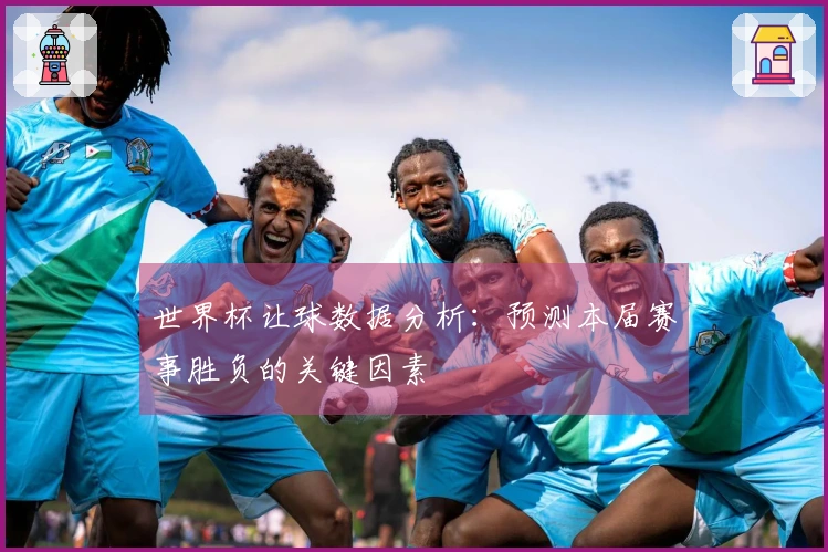 世界杯让球数据分析：预测本届赛事胜负的关键因素