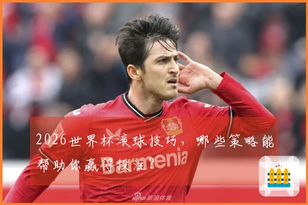 2026世界杯滚球技巧，哪些策略能帮助你赢得投注？