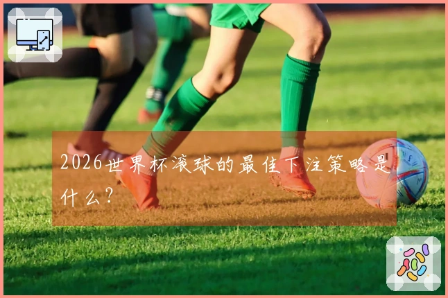 2026世界杯滚球的最佳下注策略是什么？