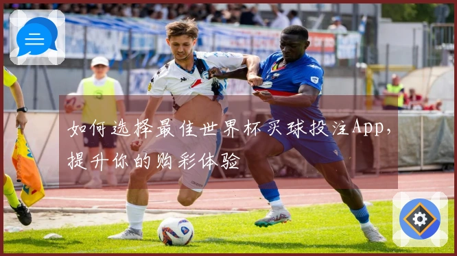如何选择最佳世界杯买球投注App，提升你的购彩体验