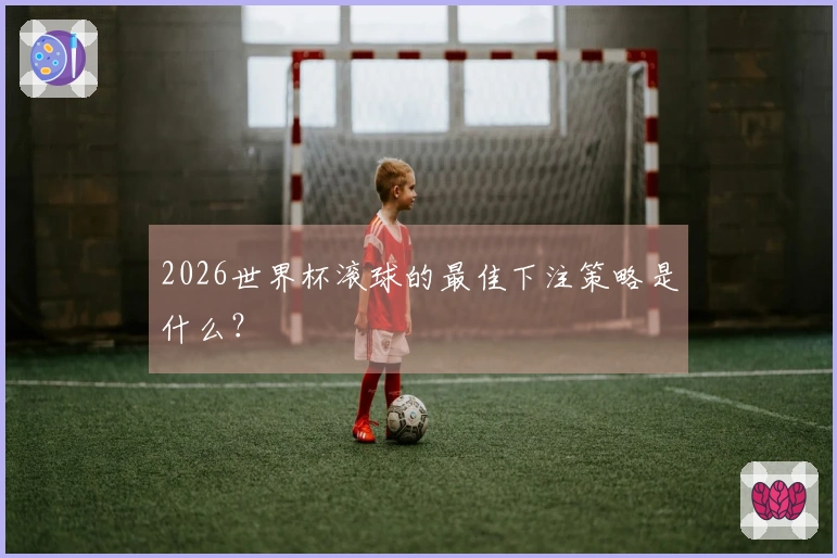 2026世界杯滚球的最佳下注策略是什么？