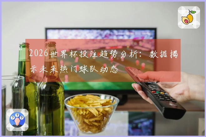 2026世界杯投注趋势分析：数据揭示未来热门球队动态