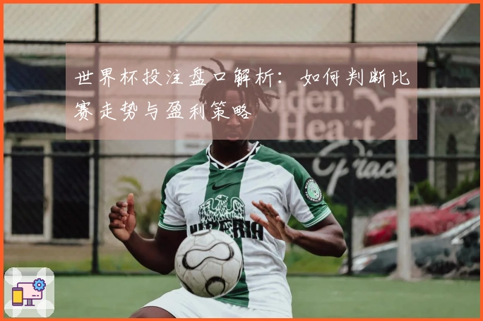 世界杯投注盘口解析：如何判断比赛走势与盈利策略