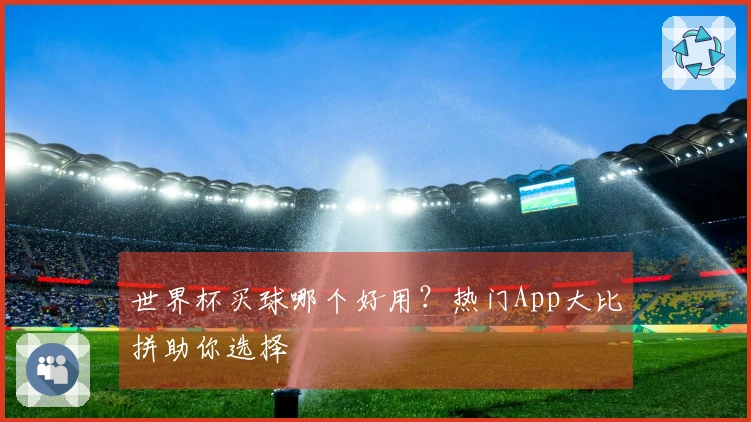 世界杯买球哪个好用？热门App大比拼助你选择