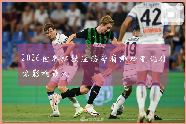 2026世界杯投注赔率有哪些变化对你影响最大