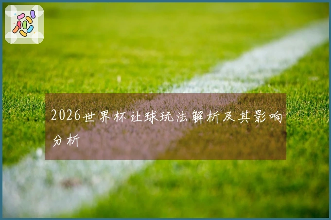 2026世界杯让球玩法解析及其影响分析