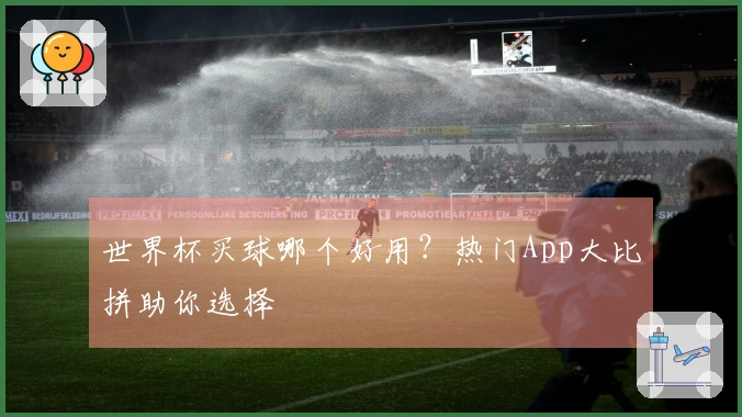 世界杯买球哪个好用？热门App大比拼助你选择