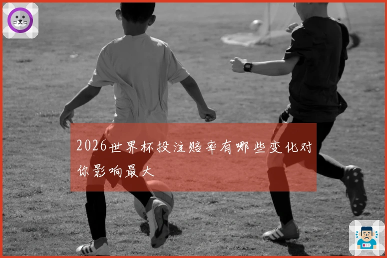 2026世界杯投注赔率有哪些变化对你影响最大